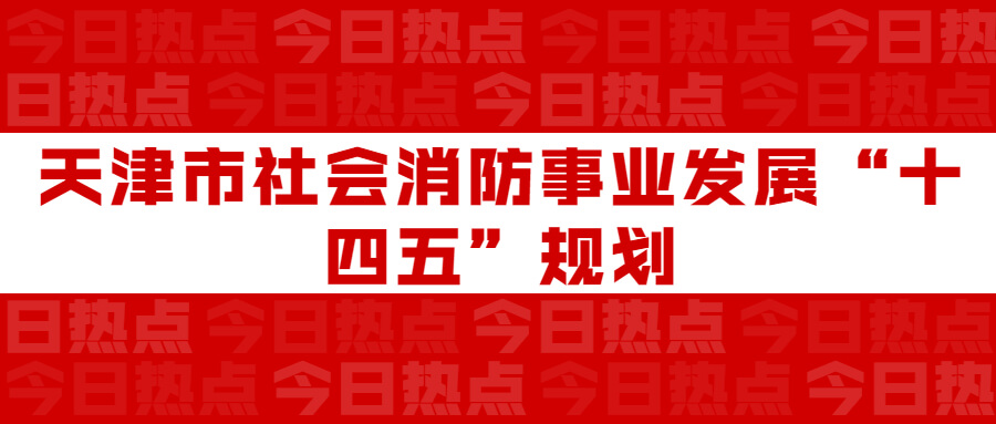 天津市社會(huì)消防事業(yè)發(fā)展“十四五”規(guī)劃：通知要求深化智慧消防建設(shè)應(yīng)用，將“智慧消防”融入“智慧城市”建設(shè)